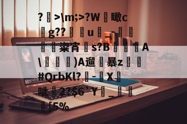 爱游戏登录入口-关于?>\m;>?W檽瞰cg??u蝨_-蜽痠粢宵贀s?B€鐦A\毠)A遛暴z乣軤#QrbKl?-鉛X鉄呲尞2?$6`Y廲_瞮竨[5%的信息